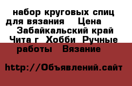 набор круговых спиц для вязания  › Цена ­ 350 - Забайкальский край, Чита г. Хобби. Ручные работы » Вязание   